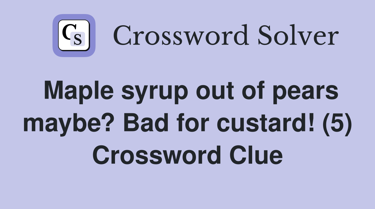 Maple syrup out of pears maybe? Bad for custard! (5) Crossword Clue